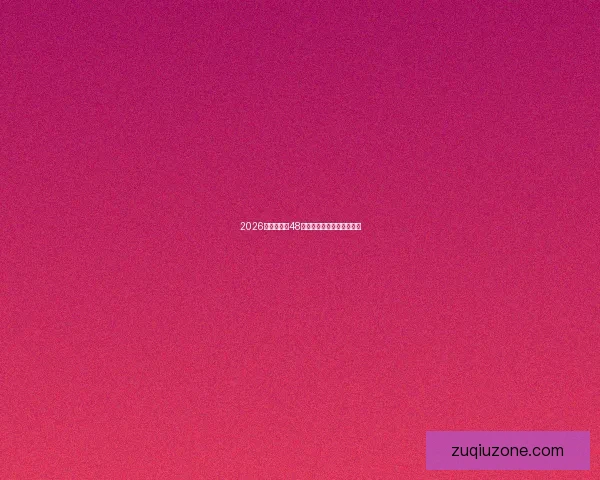 2026世界杯全新48队阵容揭秘与精彩对决前瞻