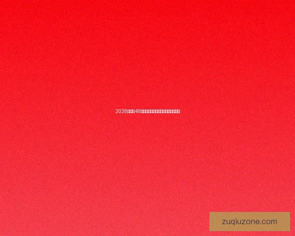 2026世界杯48队全解析全球焦点赛事精彩对决展望