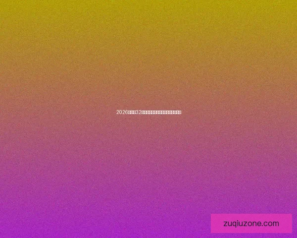 2026世界杯32强阵容全面解析与夺冠热门前瞻预测