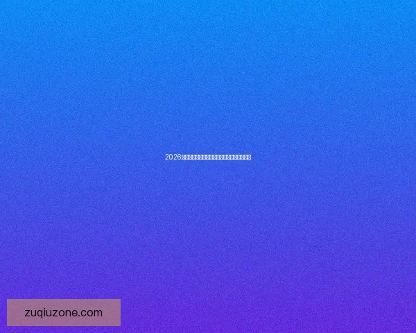 2026年世界杯赛程揭晓全球球迷期待精彩开幕时间